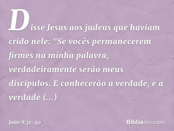 Disse Jesus aos judeus que haviam crido nele: "Se vocês permanecerem firmes na minha palavra, verdadeiramente serão meus discípulos. E conhecerão a verdade, e a