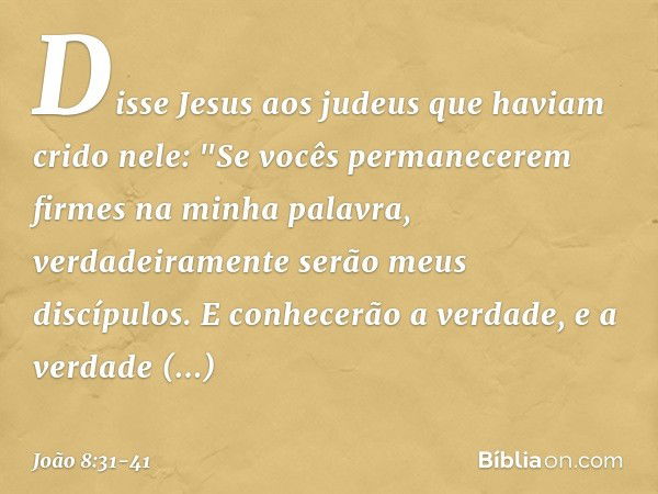 Disse Jesus aos judeus que haviam crido nele: "Se vocês permanecerem firmes na minha palavra, verdadeiramente serão meus discípulos. E conhecerão a verdade, e a