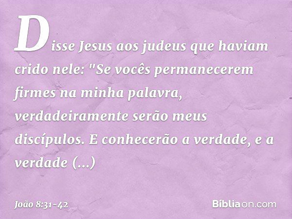 Disse Jesus aos judeus que haviam crido nele: "Se vocês permanecerem firmes na minha palavra, verdadeiramente serão meus discípulos. E conhecerão a verdade, e a