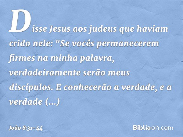 Disse Jesus aos judeus que haviam crido nele: "Se vocês permanecerem firmes na minha palavra, verdadeiramente serão meus discípulos. E conhecerão a verdade, e a