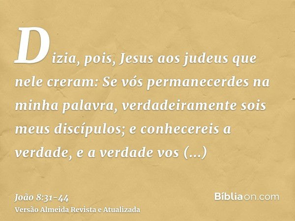 Dizia, pois, Jesus aos judeus que nele creram: Se vós permanecerdes na minha palavra, verdadeiramente sois meus discípulos;e conhecereis a verdade, e a verdade 