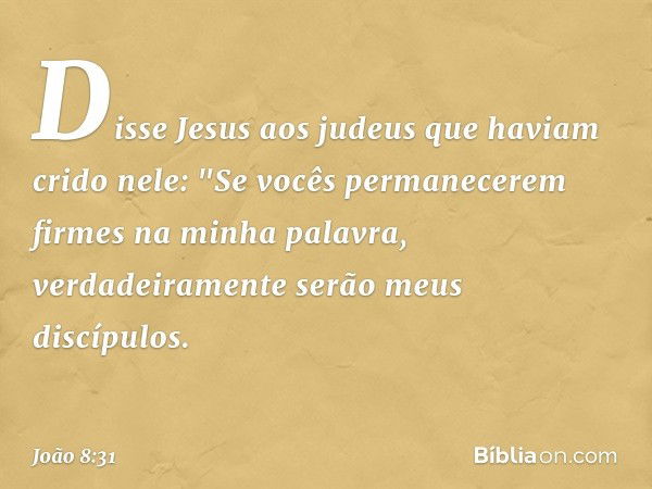 Disse Jesus aos judeus que haviam crido nele: "Se vocês permanecerem firmes na minha palavra, verdadeiramente serão meus discípulos. -- João 8:31