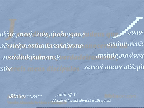 Jesus dizia, pois, aos judeus que criam nele: Se vós permanecerdes na minha palavra, verdadeiramente, sereis meus discípulos