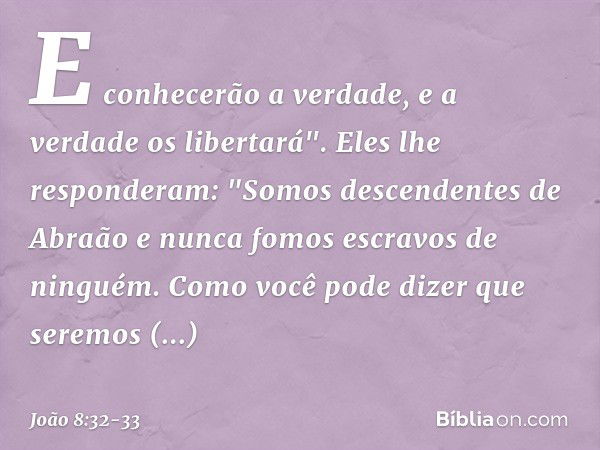 E conhecerão a verdade, e a verdade os libertará". Eles lhe responderam: "Somos descendentes de Abraão e nunca fomos escravos de ninguém. Como você pode dizer q