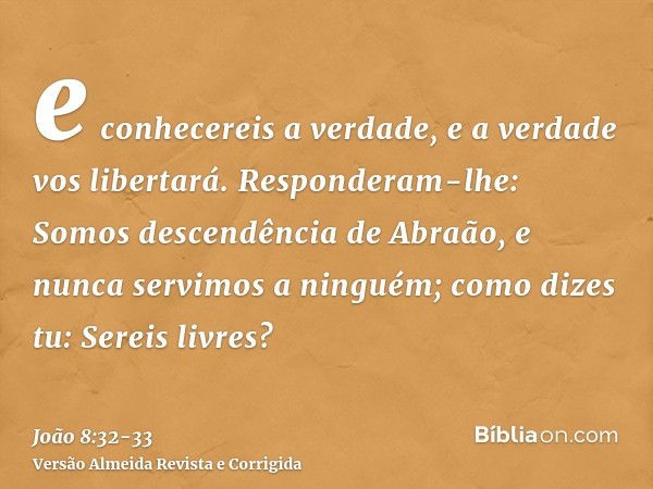 e conhecereis a verdade, e a verdade vos libertará.Responderam-lhe: Somos descendência de Abraão, e nunca servimos a ninguém; como dizes tu: Sereis livres?