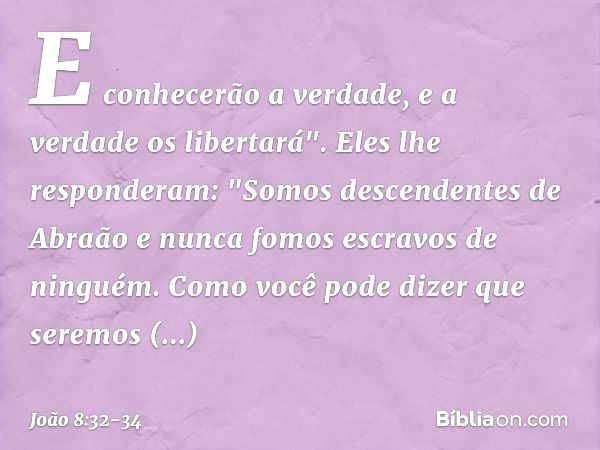 E conhecerão a verdade, e a verdade os libertará". Eles lhe responderam: "Somos descendentes de Abraão e nunca fomos escravos de ninguém. Como você pode dizer q