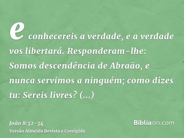 e conhecereis a verdade, e a verdade vos libertará.Responderam-lhe: Somos descendência de Abraão, e nunca servimos a ninguém; como dizes tu: Sereis livres?Respo