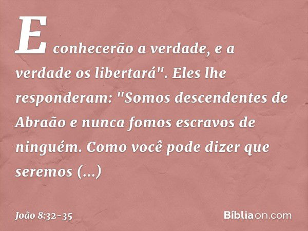 E conhecerão a verdade, e a verdade os libertará". Eles lhe responderam: "Somos descendentes de Abraão e nunca fomos escravos de ninguém. Como você pode dizer q