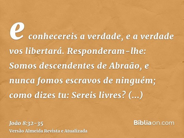 e conhecereis a verdade, e a verdade vos libertará.Responderam-lhe: Somos descendentes de Abraão, e nunca fomos escravos de ninguém; como dizes tu: Sereis livre