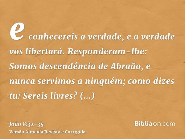 e conhecereis a verdade, e a verdade vos libertará.Responderam-lhe: Somos descendência de Abraão, e nunca servimos a ninguém; como dizes tu: Sereis livres?Respo