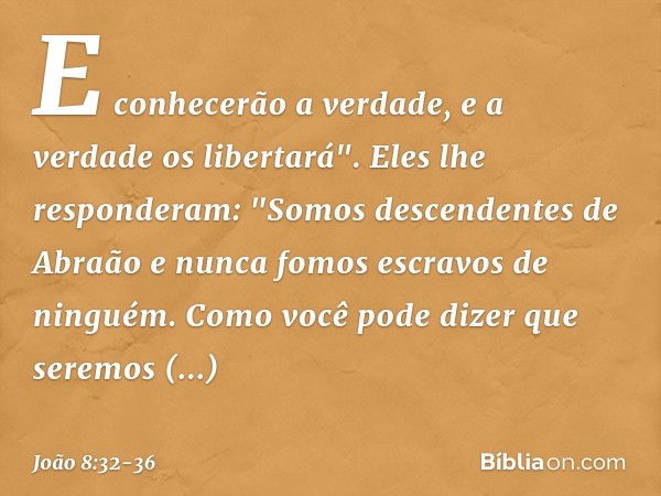 E conhecerão a verdade, e a verdade os libertará". Eles lhe responderam: "Somos descendentes de Abraão e nunca fomos escravos de ninguém. Como você pode dizer q