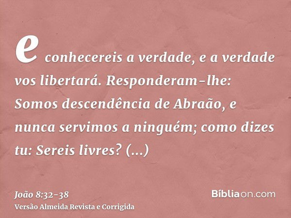 e conhecereis a verdade, e a verdade vos libertará.Responderam-lhe: Somos descendência de Abraão, e nunca servimos a ninguém; como dizes tu: Sereis livres?Respo