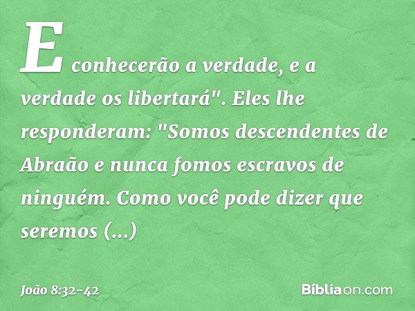 E conhecerão a verdade, e a verdade os libertará". Eles lhe responderam: "Somos descendentes de Abraão e nunca fomos escravos de ninguém. Como você pode dizer q