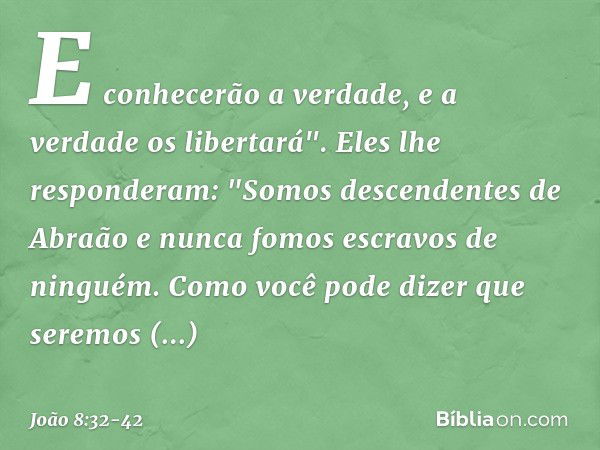 E conhecerão a verdade, e a verdade os libertará". Eles lhe responderam: "Somos descendentes de Abraão e nunca fomos escravos de ninguém. Como você pode dizer q