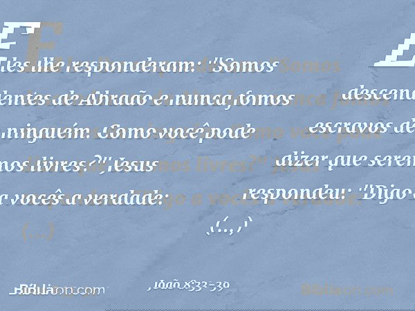 Eles lhe responderam: "Somos descendentes de Abraão e nunca fomos escravos de ninguém. Como você pode dizer que seremos livres?" Jesus respondeu: "Digo a vocês