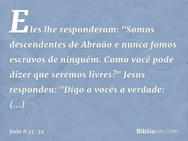 Eles lhe responderam: "Somos descendentes de Abraão e nunca fomos escravos de ninguém. Como você pode dizer que seremos livres?" Jesus respondeu: "Digo a vocês 