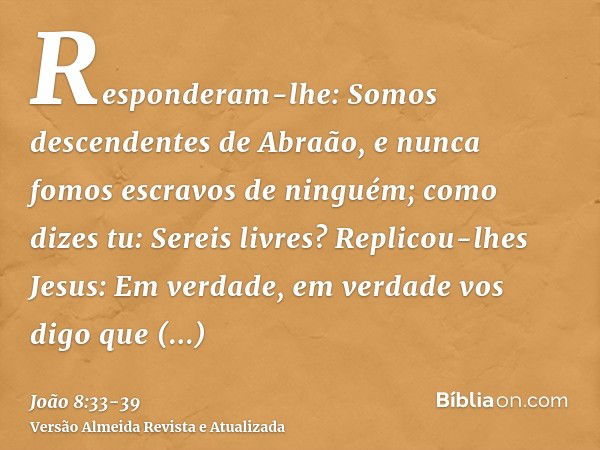 Responderam-lhe: Somos descendentes de Abraão, e nunca fomos escravos de ninguém; como dizes tu: Sereis livres?Replicou-lhes Jesus: Em verdade, em verdade vos d