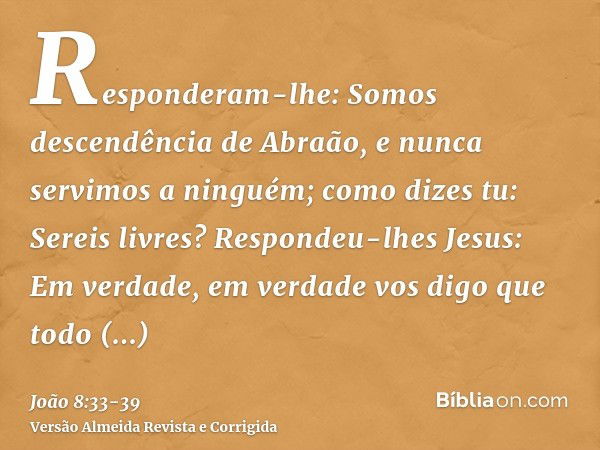 Responderam-lhe: Somos descendência de Abraão, e nunca servimos a ninguém; como dizes tu: Sereis livres?Respondeu-lhes Jesus: Em verdade, em verdade vos digo qu