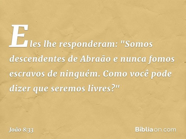 Eles lhe responderam: "Somos descendentes de Abraão e nunca fomos escravos de ninguém. Como você pode dizer que seremos livres?" -- João 8:33