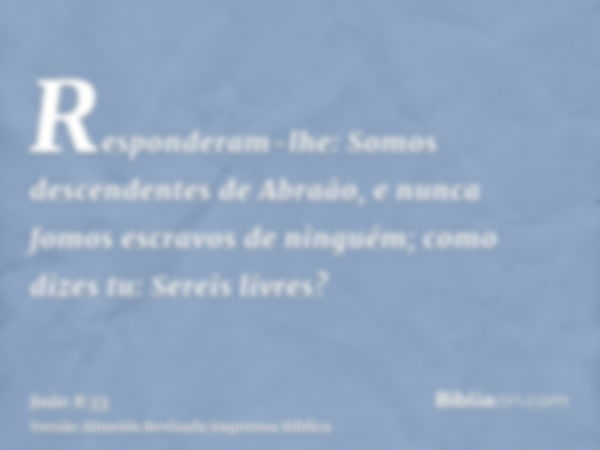 Responderam-lhe: Somos descendentes de Abraão, e nunca fomos escravos de ninguém; como dizes tu: Sereis livres?