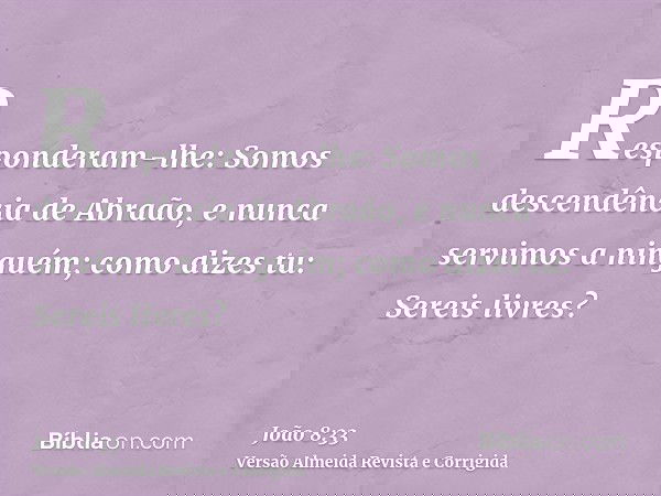 Responderam-lhe: Somos descendência de Abraão, e nunca servimos a ninguém; como dizes tu: Sereis livres?