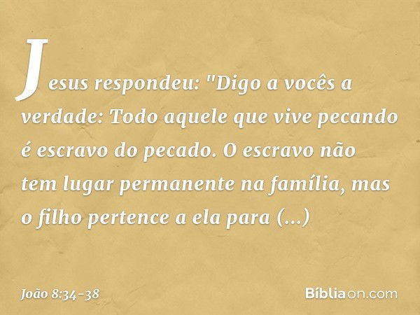 Jesus respondeu: "Digo a vocês a verdade: Todo aquele que vive pecando é escravo do pecado. O escravo não tem lugar permanente na família, mas o filho pertence 