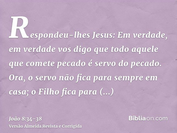 Respondeu-lhes Jesus: Em verdade, em verdade vos digo que todo aquele que comete pecado é servo do pecado.Ora, o servo não fica para sempre em casa; o Filho fic