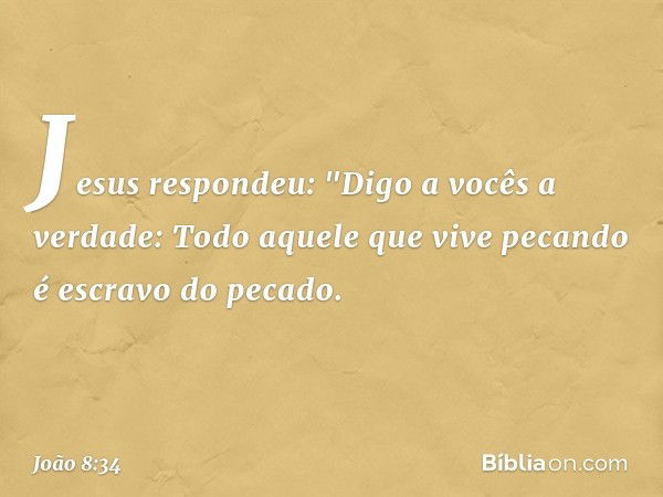 Jesus respondeu: "Digo a vocês a verdade: Todo aquele que vive pecando é escravo do pecado. -- João 8:34