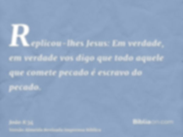 Replicou-lhes Jesus: Em verdade, em verdade vos digo que todo aquele que comete pecado é escravo do pecado.