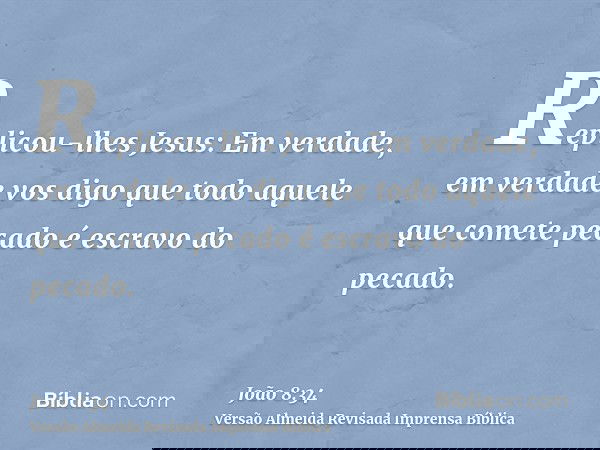 Replicou-lhes Jesus: Em verdade, em verdade vos digo que todo aquele que comete pecado é escravo do pecado.