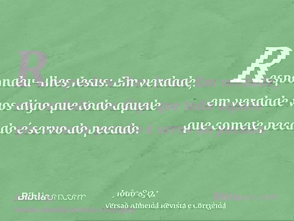 Respondeu-lhes Jesus: Em verdade, em verdade vos digo que todo aquele que comete pecado é servo do pecado.