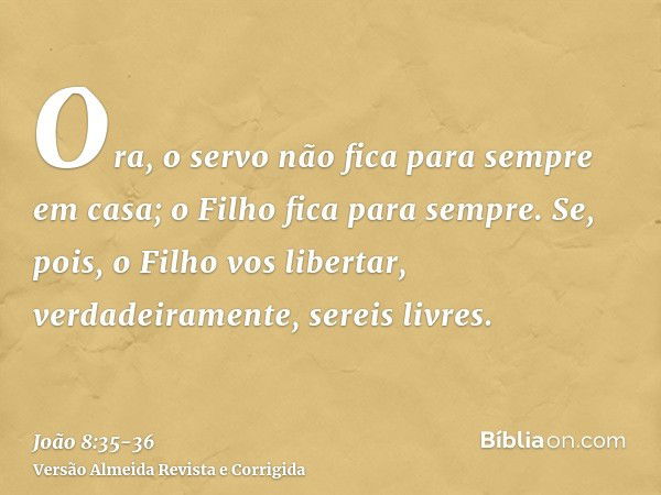 Ora, o servo não fica para sempre em casa; o Filho fica para sempre.Se, pois, o Filho vos libertar, verdadeiramente, sereis livres.