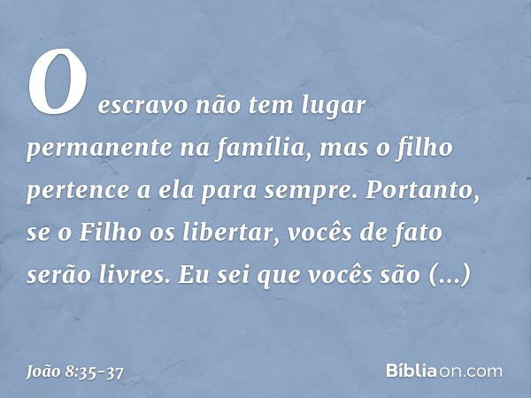 O escravo não tem lugar permanente na família, mas o filho pertence a ela para sempre. Portanto, se o Filho os libertar, vocês de fato serão livres. Eu sei que 