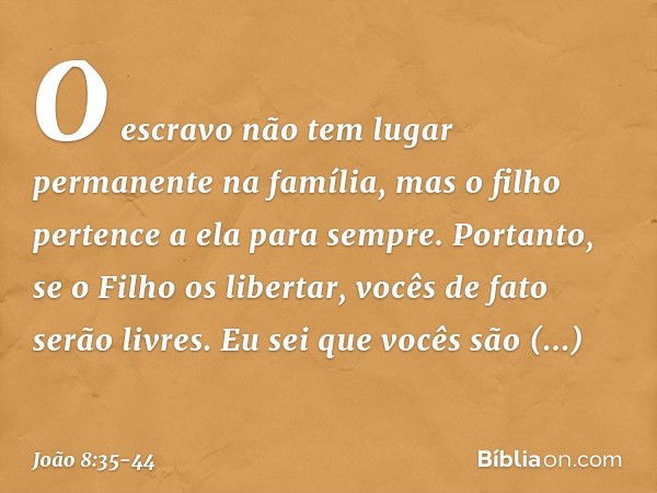 O escravo não tem lugar permanente na família, mas o filho pertence a ela para sempre. Portanto, se o Filho os libertar, vocês de fato serão livres. Eu sei que 