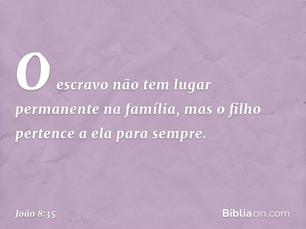 O escravo não tem lugar permanente na família, mas o filho pertence a ela para sempre. -- João 8:35