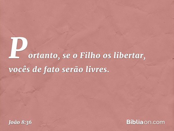 Portanto, se o Filho os libertar, vocês de fato serão livres. -- João 8:36