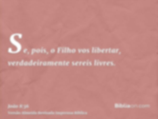 Se, pois, o Filho vos libertar, verdadeiramente sereis livres.