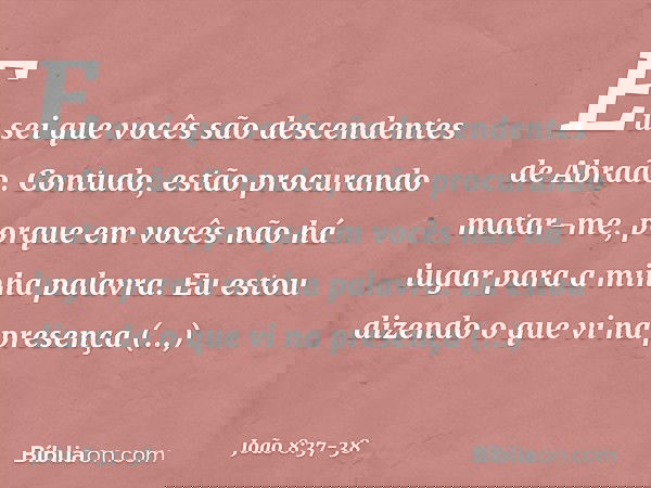 Eu sei que vocês são descendentes de Abraão. Contudo, estão procurando matar-me, porque em vocês não há lugar para a minha palavra. Eu estou dizendo o que vi na