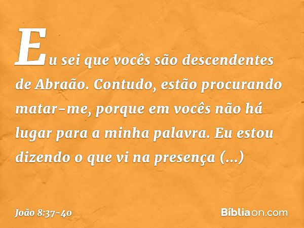 Eu sei que vocês são descendentes de Abraão. Contudo, estão procurando matar-me, porque em vocês não há lugar para a minha palavra. Eu estou dizendo o que vi na