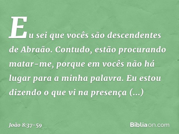 Eu sei que vocês são descendentes de Abraão. Contudo, estão procurando matar-me, porque em vocês não há lugar para a minha palavra. Eu estou dizendo o que vi na