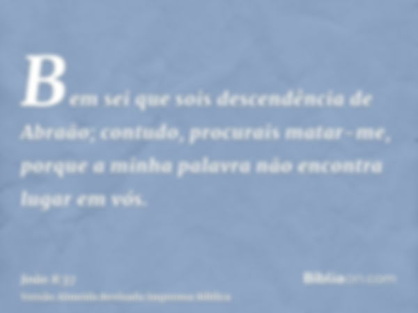 Bem sei que sois descendência de Abraão; contudo, procurais matar-me, porque a minha palavra não encontra lugar em vós.