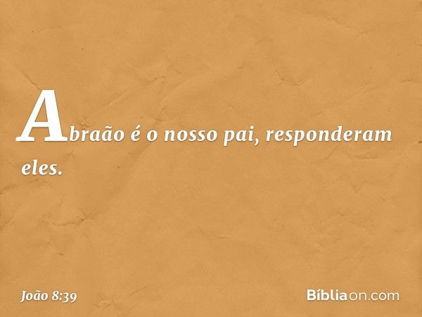 "Abraão é o nosso pai", responderam eles. -- João 8:39