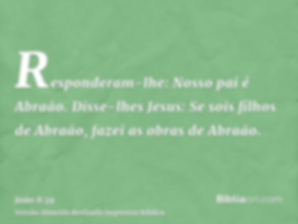 Responderam-lhe: Nosso pai é Abraão. Disse-lhes Jesus: Se sois filhos de Abraão, fazei as obras de Abraão.