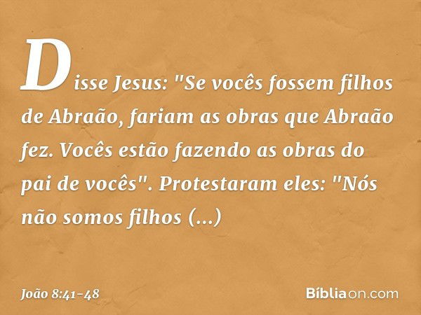 Disse Jesus: "Se vocês fossem filhos de Abraão, fariam as obras que Abraão fez.
Vocês estão fazendo as obras do pai de vocês".
Protestaram eles: "Nós não somos 