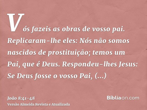 Vós fazeis as obras de vosso pai. Replicaram-lhe eles: Nós não somos nascidos de prostituição; temos um Pai, que é Deus.Respondeu-lhes Jesus: Se Deus fosse o vo