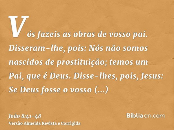 Vós fazeis as obras de vosso pai. Disseram-lhe, pois: Nós não somos nascidos de prostituição; temos um Pai, que é Deus.Disse-lhes, pois, Jesus: Se Deus fosse o 