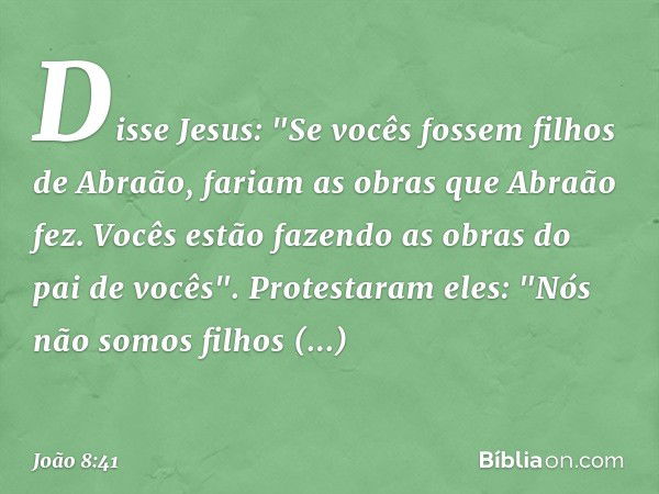 Disse Jesus: "Se vocês fossem filhos de Abraão, fariam as obras que Abraão fez.
Vocês estão fazendo as obras do pai de vocês".
Protestaram eles: "Nós não somos 