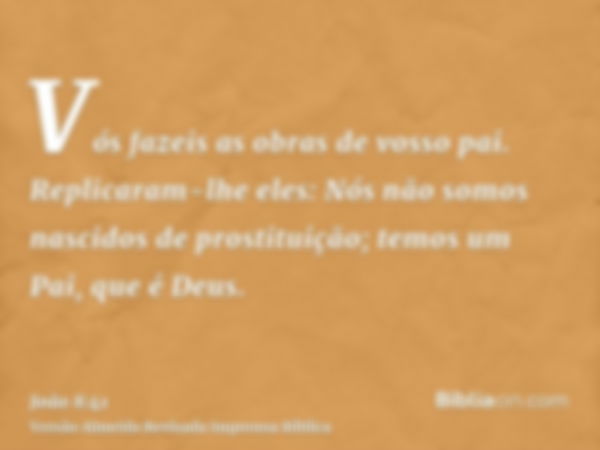 Vós fazeis as obras de vosso pai. Replicaram-lhe eles: Nós não somos nascidos de prostituição; temos um Pai, que é Deus.