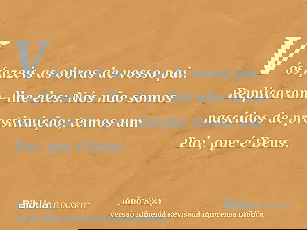 Vós fazeis as obras de vosso pai. Replicaram-lhe eles: Nós não somos nascidos de prostituição; temos um Pai, que é Deus.