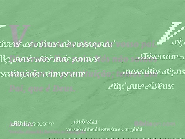 Vós fazeis as obras de vosso pai. Disseram-lhe, pois: Nós não somos nascidos de prostituição; temos um Pai, que é Deus.